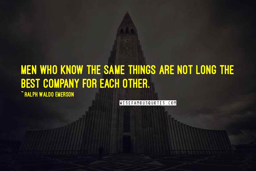 Ralph Waldo Emerson Quotes: Men who know the same things are not long the best company for each other.