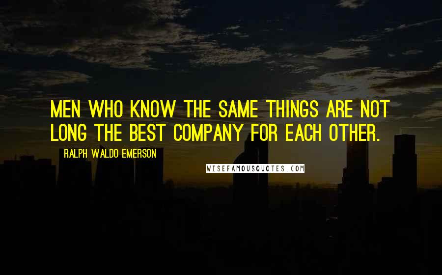 Ralph Waldo Emerson Quotes: Men who know the same things are not long the best company for each other.