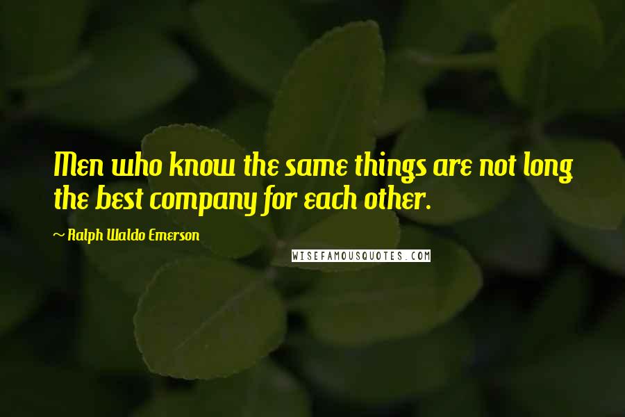 Ralph Waldo Emerson Quotes: Men who know the same things are not long the best company for each other.