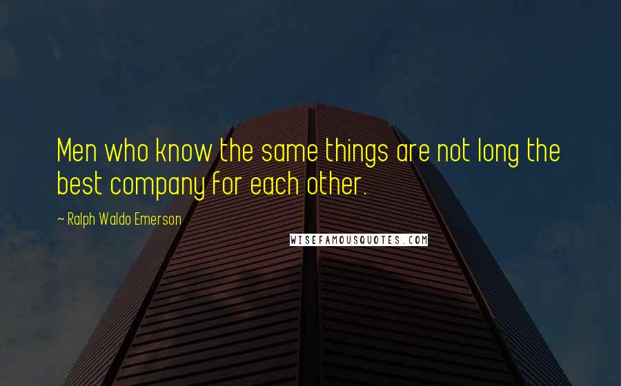 Ralph Waldo Emerson Quotes: Men who know the same things are not long the best company for each other.