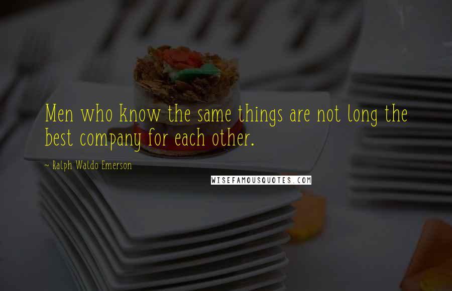 Ralph Waldo Emerson Quotes: Men who know the same things are not long the best company for each other.