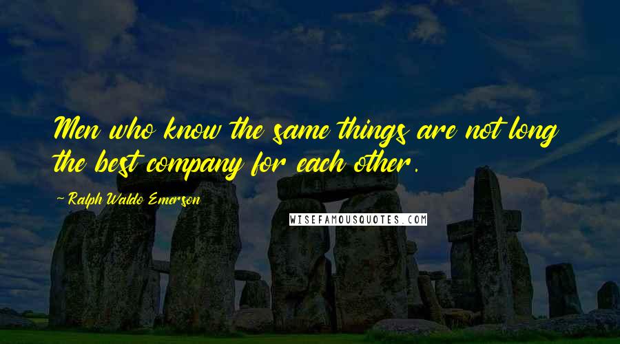 Ralph Waldo Emerson Quotes: Men who know the same things are not long the best company for each other.