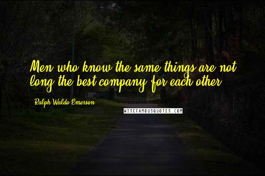 Ralph Waldo Emerson Quotes: Men who know the same things are not long the best company for each other.