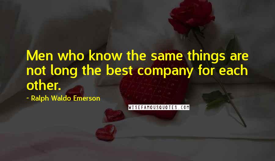 Ralph Waldo Emerson Quotes: Men who know the same things are not long the best company for each other.