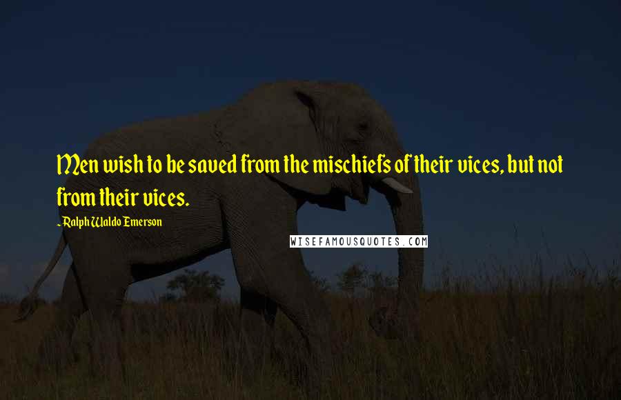 Ralph Waldo Emerson Quotes: Men wish to be saved from the mischiefs of their vices, but not from their vices.