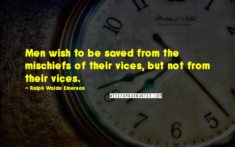 Ralph Waldo Emerson Quotes: Men wish to be saved from the mischiefs of their vices, but not from their vices.