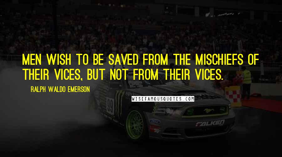 Ralph Waldo Emerson Quotes: Men wish to be saved from the mischiefs of their vices, but not from their vices.