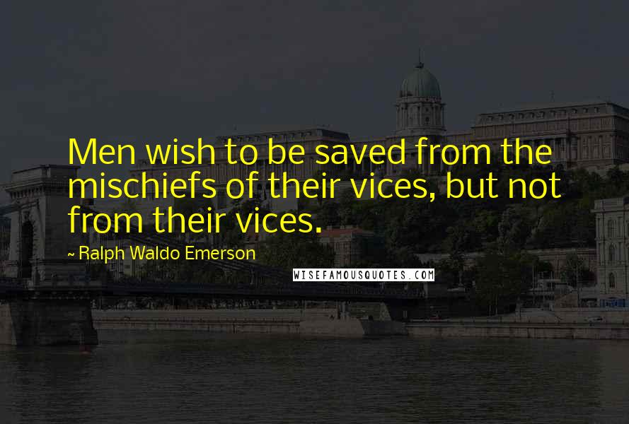 Ralph Waldo Emerson Quotes: Men wish to be saved from the mischiefs of their vices, but not from their vices.
