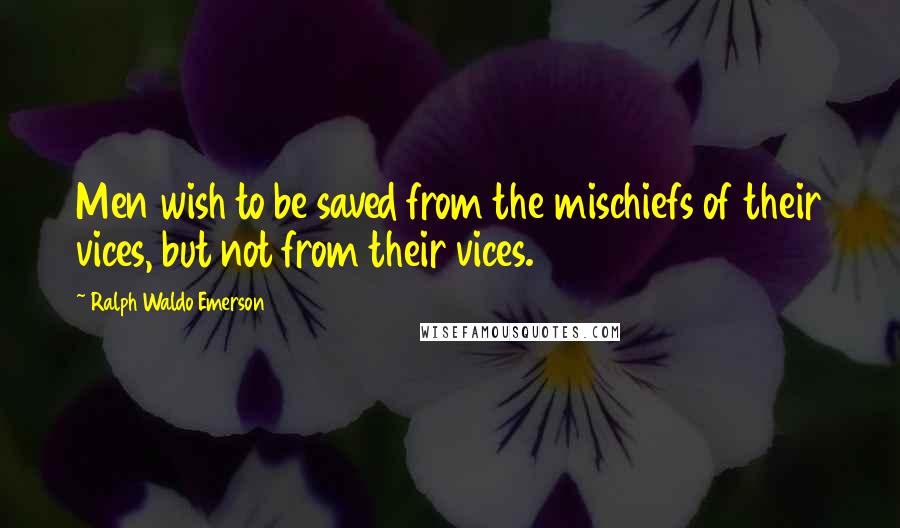 Ralph Waldo Emerson Quotes: Men wish to be saved from the mischiefs of their vices, but not from their vices.