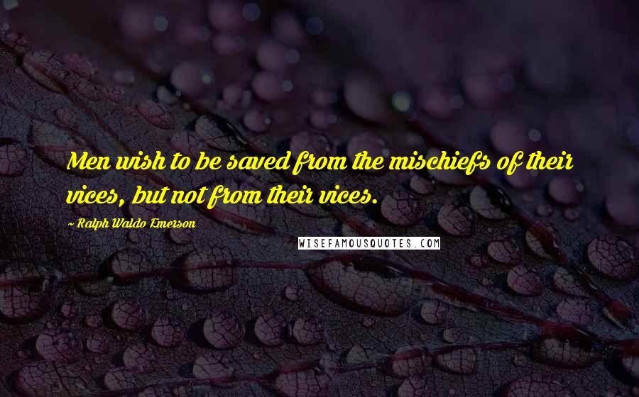 Ralph Waldo Emerson Quotes: Men wish to be saved from the mischiefs of their vices, but not from their vices.