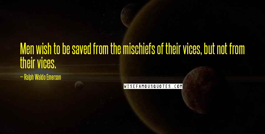 Ralph Waldo Emerson Quotes: Men wish to be saved from the mischiefs of their vices, but not from their vices.