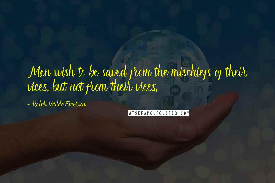 Ralph Waldo Emerson Quotes: Men wish to be saved from the mischiefs of their vices, but not from their vices.