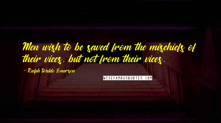 Ralph Waldo Emerson Quotes: Men wish to be saved from the mischiefs of their vices, but not from their vices.