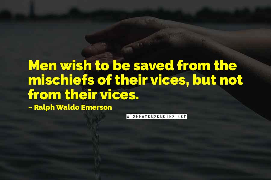 Ralph Waldo Emerson Quotes: Men wish to be saved from the mischiefs of their vices, but not from their vices.
