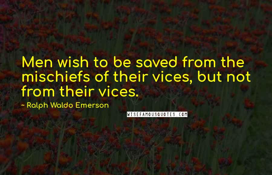 Ralph Waldo Emerson Quotes: Men wish to be saved from the mischiefs of their vices, but not from their vices.