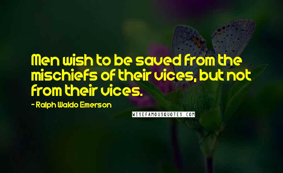 Ralph Waldo Emerson Quotes: Men wish to be saved from the mischiefs of their vices, but not from their vices.