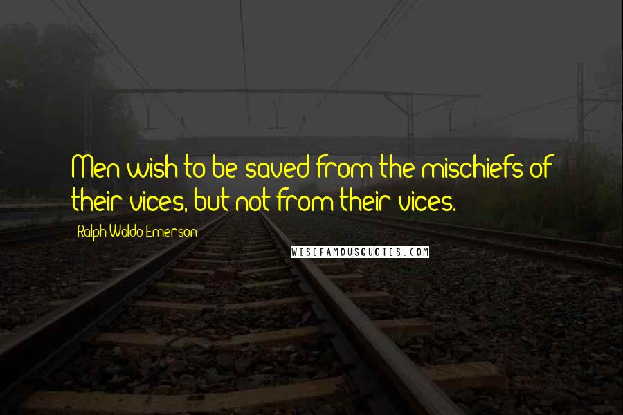 Ralph Waldo Emerson Quotes: Men wish to be saved from the mischiefs of their vices, but not from their vices.