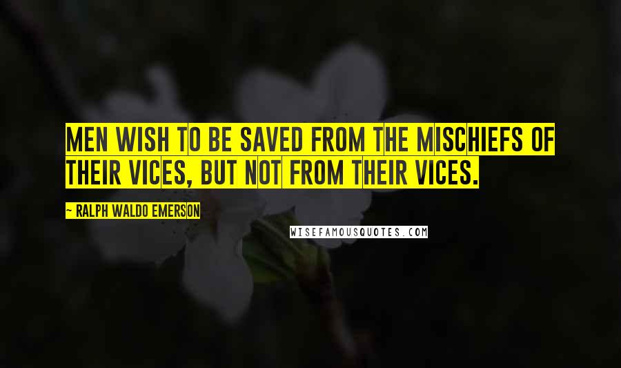 Ralph Waldo Emerson Quotes: Men wish to be saved from the mischiefs of their vices, but not from their vices.
