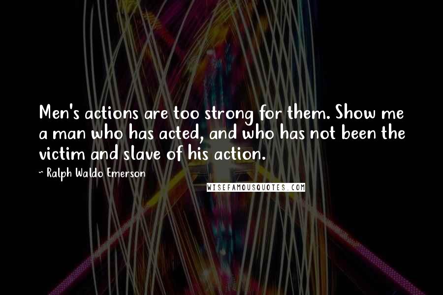 Ralph Waldo Emerson Quotes: Men's actions are too strong for them. Show me a man who has acted, and who has not been the victim and slave of his action.
