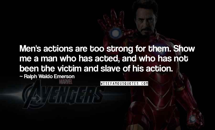 Ralph Waldo Emerson Quotes: Men's actions are too strong for them. Show me a man who has acted, and who has not been the victim and slave of his action.