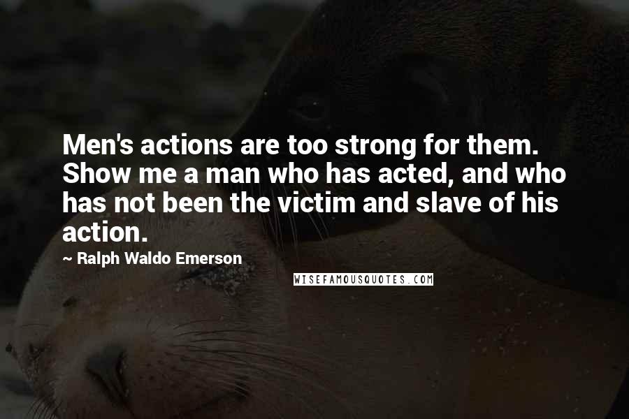 Ralph Waldo Emerson Quotes: Men's actions are too strong for them. Show me a man who has acted, and who has not been the victim and slave of his action.