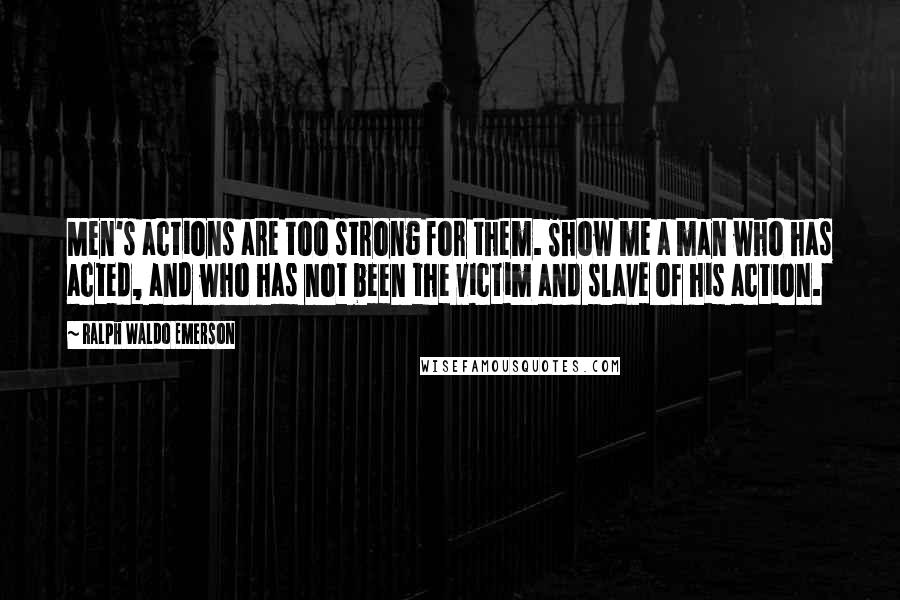 Ralph Waldo Emerson Quotes: Men's actions are too strong for them. Show me a man who has acted, and who has not been the victim and slave of his action.