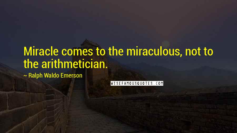 Ralph Waldo Emerson Quotes: Miracle comes to the miraculous, not to the arithmetician.