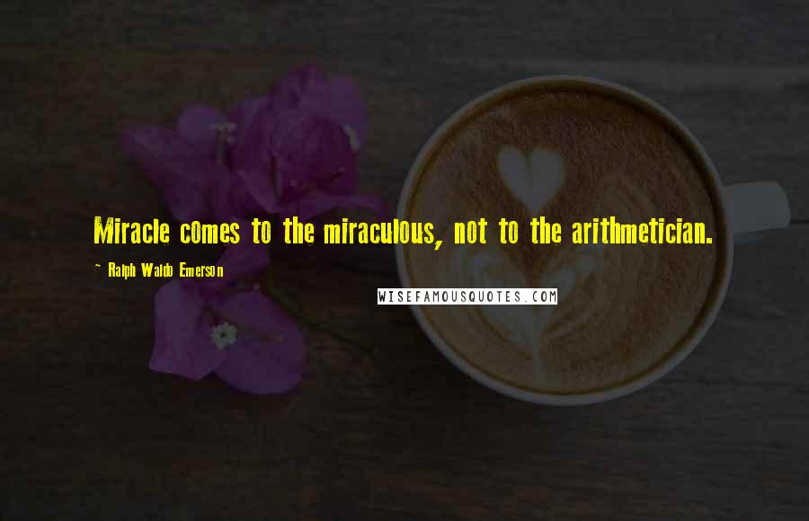 Ralph Waldo Emerson Quotes: Miracle comes to the miraculous, not to the arithmetician.