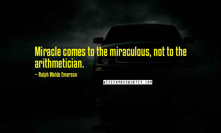 Ralph Waldo Emerson Quotes: Miracle comes to the miraculous, not to the arithmetician.