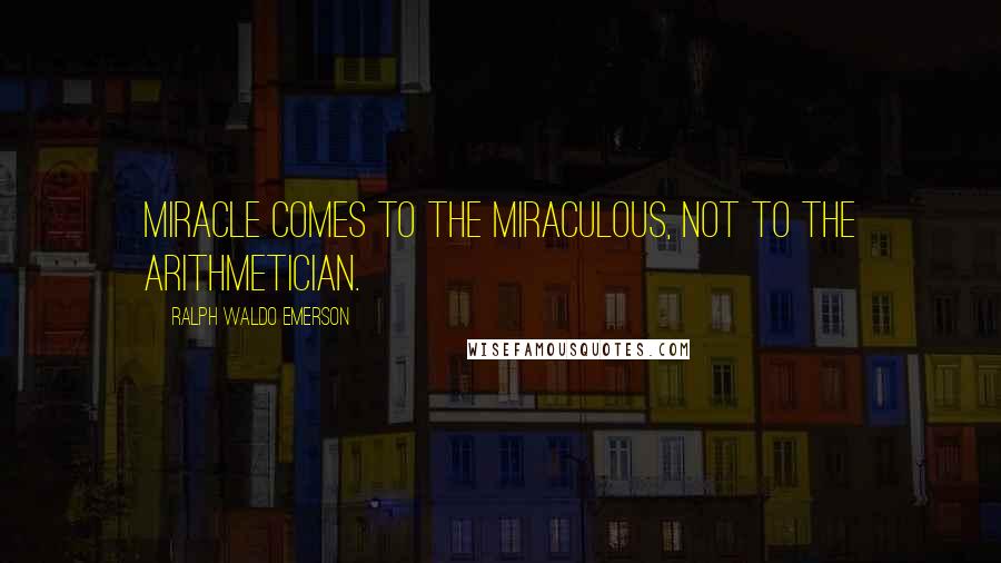 Ralph Waldo Emerson Quotes: Miracle comes to the miraculous, not to the arithmetician.