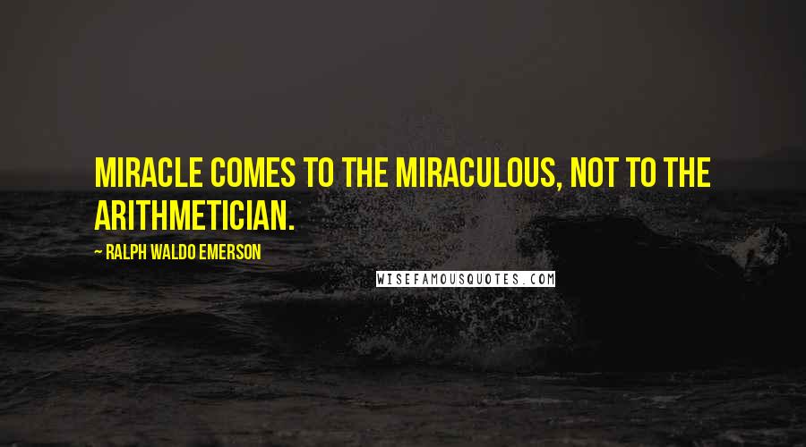 Ralph Waldo Emerson Quotes: Miracle comes to the miraculous, not to the arithmetician.