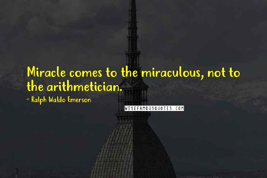 Ralph Waldo Emerson Quotes: Miracle comes to the miraculous, not to the arithmetician.