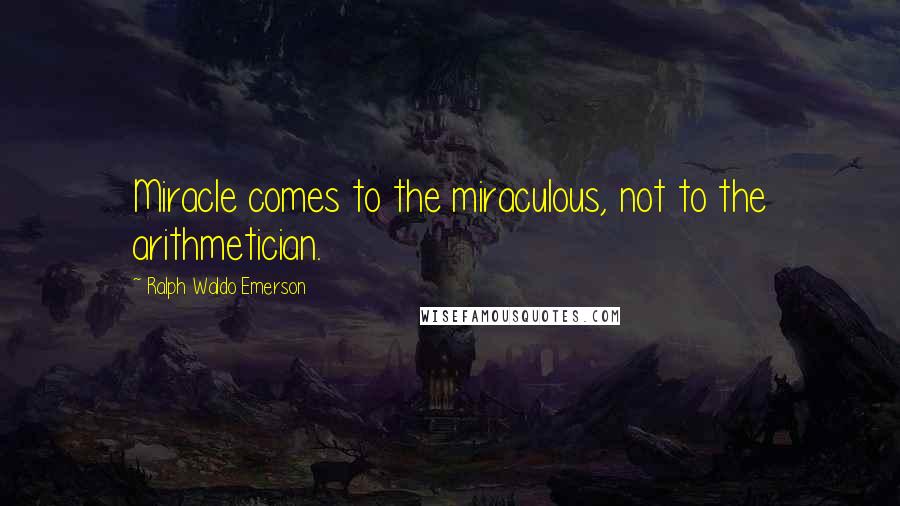 Ralph Waldo Emerson Quotes: Miracle comes to the miraculous, not to the arithmetician.