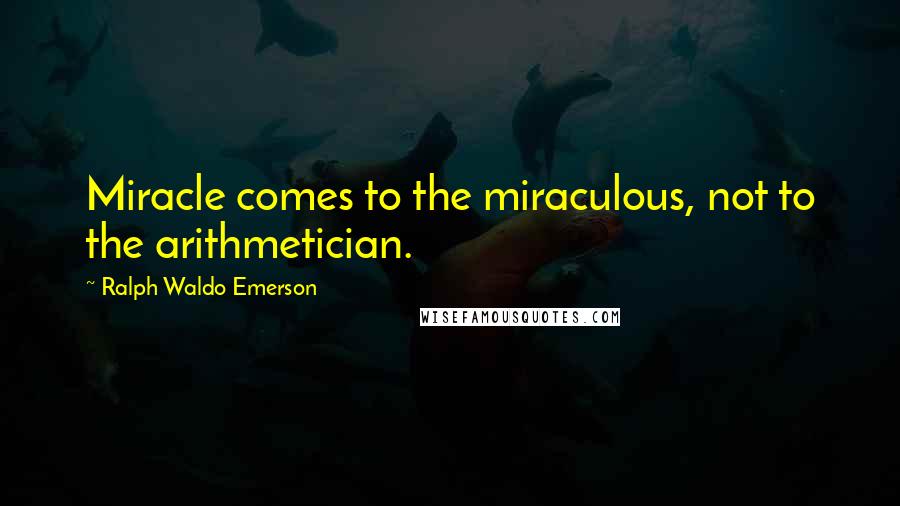 Ralph Waldo Emerson Quotes: Miracle comes to the miraculous, not to the arithmetician.