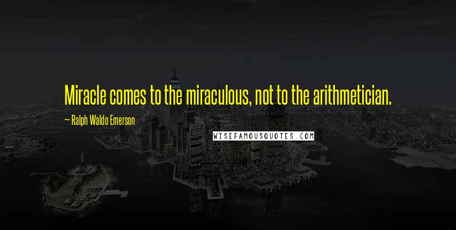 Ralph Waldo Emerson Quotes: Miracle comes to the miraculous, not to the arithmetician.