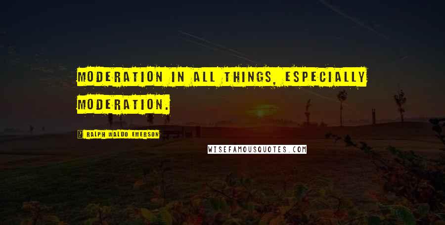 Ralph Waldo Emerson Quotes: Moderation in all things, especially moderation.