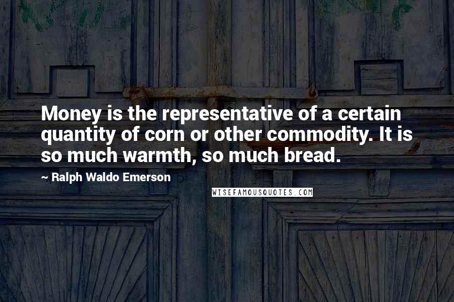 Ralph Waldo Emerson Quotes: Money is the representative of a certain quantity of corn or other commodity. It is so much warmth, so much bread.