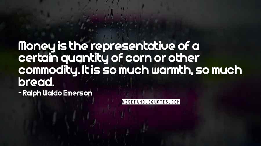 Ralph Waldo Emerson Quotes: Money is the representative of a certain quantity of corn or other commodity. It is so much warmth, so much bread.