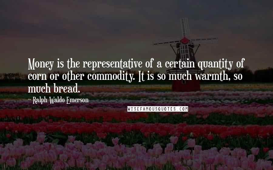 Ralph Waldo Emerson Quotes: Money is the representative of a certain quantity of corn or other commodity. It is so much warmth, so much bread.