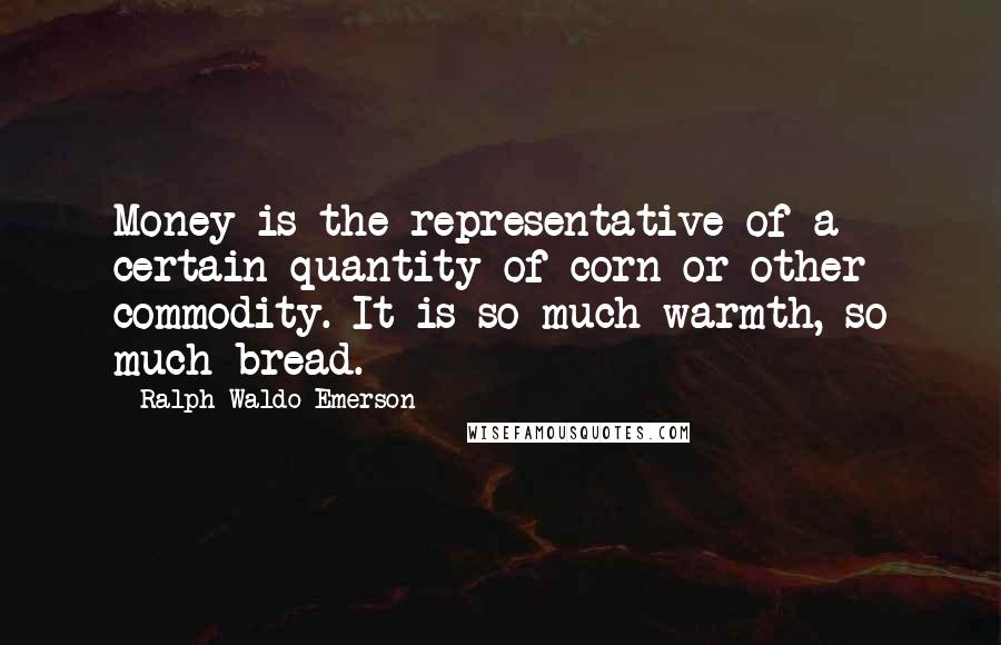 Ralph Waldo Emerson Quotes: Money is the representative of a certain quantity of corn or other commodity. It is so much warmth, so much bread.