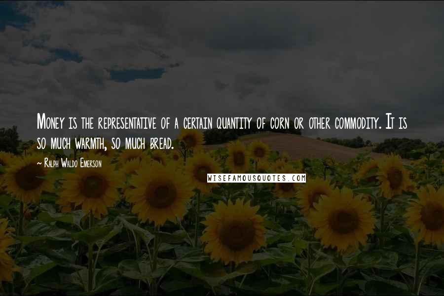 Ralph Waldo Emerson Quotes: Money is the representative of a certain quantity of corn or other commodity. It is so much warmth, so much bread.