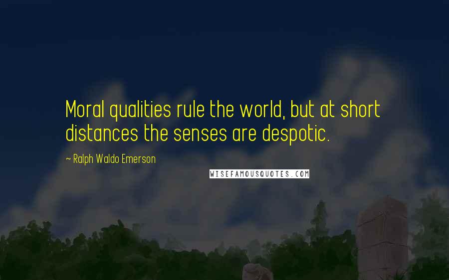 Ralph Waldo Emerson Quotes: Moral qualities rule the world, but at short distances the senses are despotic.