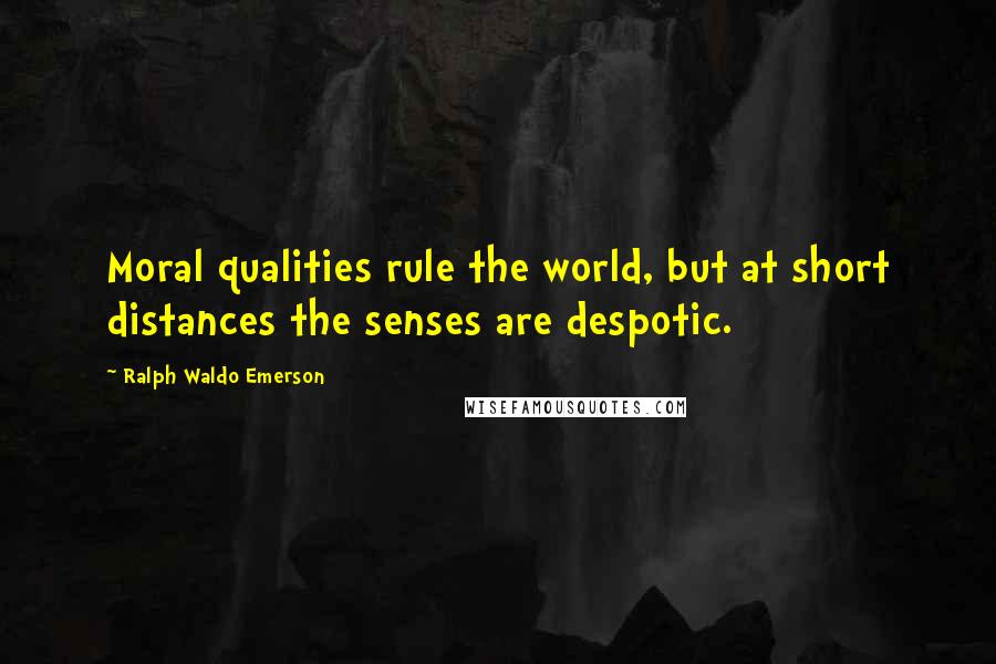Ralph Waldo Emerson Quotes: Moral qualities rule the world, but at short distances the senses are despotic.