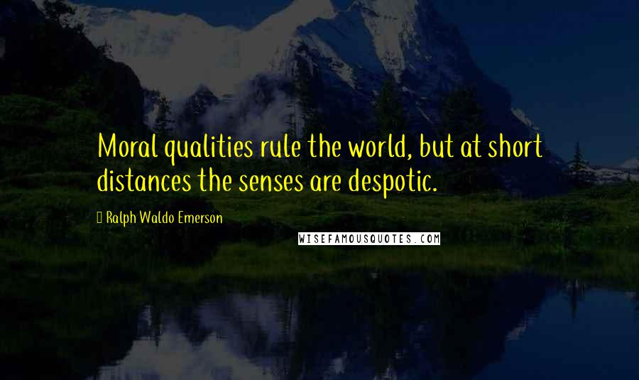 Ralph Waldo Emerson Quotes: Moral qualities rule the world, but at short distances the senses are despotic.