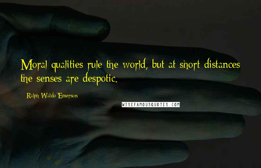 Ralph Waldo Emerson Quotes: Moral qualities rule the world, but at short distances the senses are despotic.