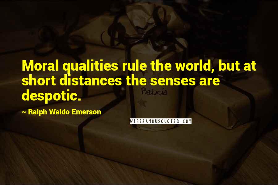 Ralph Waldo Emerson Quotes: Moral qualities rule the world, but at short distances the senses are despotic.