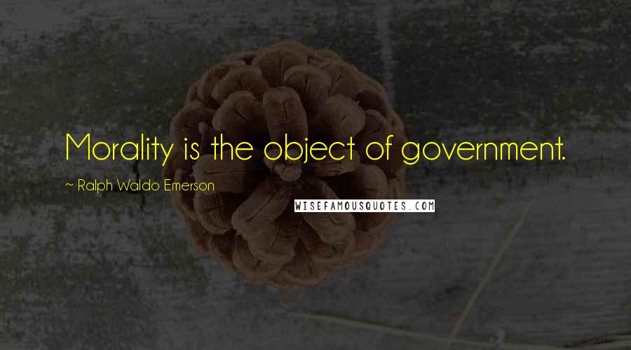 Ralph Waldo Emerson Quotes: Morality is the object of government.