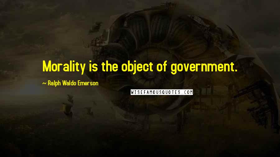 Ralph Waldo Emerson Quotes: Morality is the object of government.