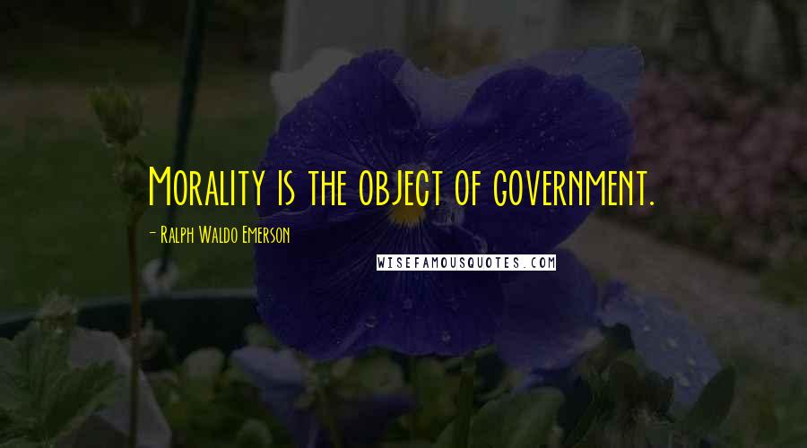 Ralph Waldo Emerson Quotes: Morality is the object of government.
