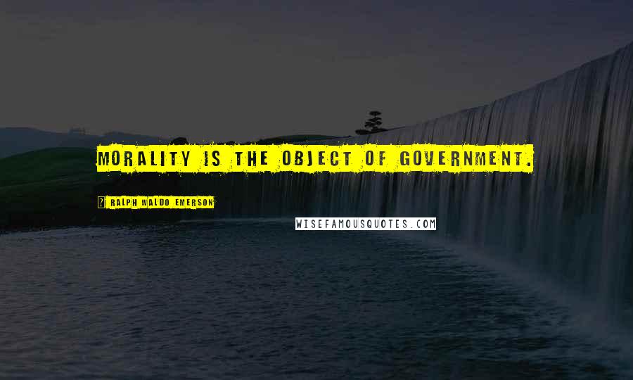 Ralph Waldo Emerson Quotes: Morality is the object of government.